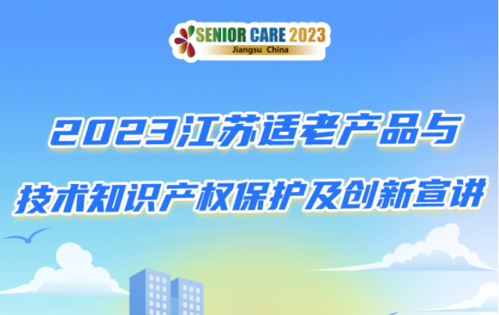 展期活动——2023江苏适老产品与技术知识产权保护及创新宣讲，实效登场